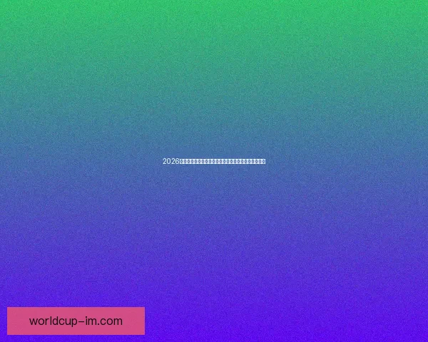 2026年世界杯：全球足球盛宴再启，新的冠军之争即将展开